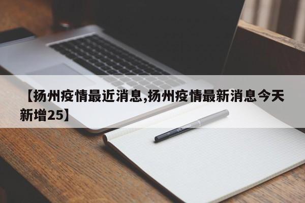 【扬州疫情最近消息,扬州疫情最新消息今天新增25】