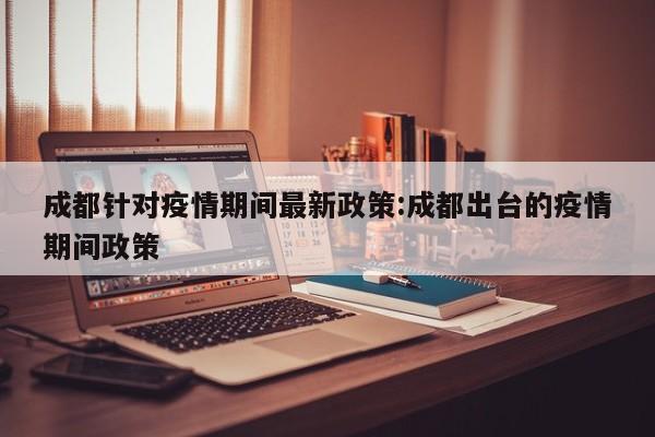 成都针对疫情期间最新政策：成都出台的疫情期间政策