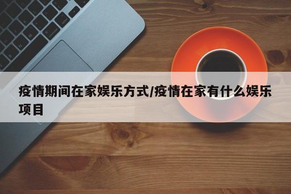 疫情期间在家娱乐方式／疫情在家有什么娱乐项目