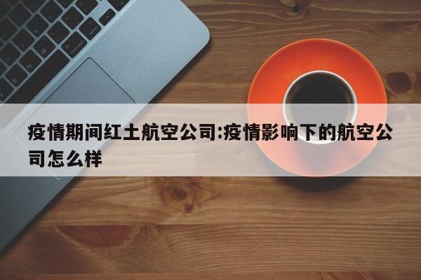 疫情期间红土航空公司：疫情影响下的航空公司怎么样