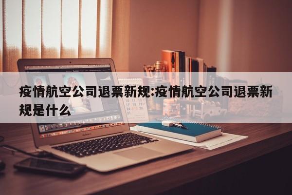 疫情航空公司退票新规：疫情航空公司退票新规是什么
