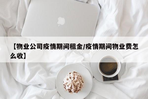 【物业公司疫情期间租金／疫情期间物业费怎么收】