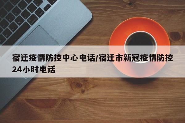 宿迁疫情防控中心电话／宿迁市新冠疫情防控24小时电话