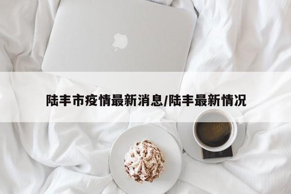 陆丰市疫情最新消息／陆丰最新情况