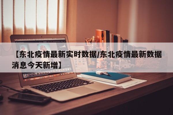 【东北疫情最新实时数据／东北疫情最新数据消息今天新增】