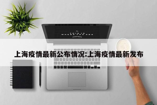 上海疫情最新公布情况：上海疫情最新发布