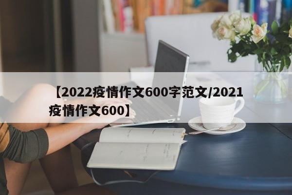 【2022疫情作文600字范文／2021疫情作文600】