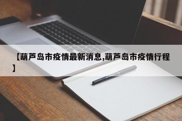 【葫芦岛市疫情最新消息,葫芦岛市疫情行程】