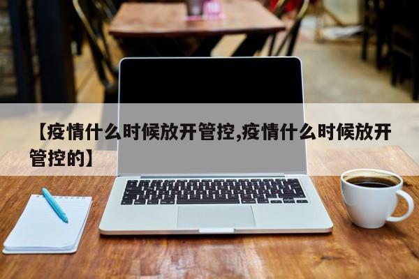 【疫情什么时候放开管控,疫情什么时候放开管控的】