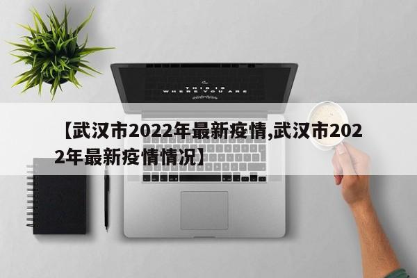 【武汉市2022年最新疫情,武汉市2022年最新疫情情况】
