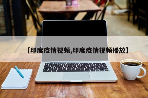 【印度疫情视频,印度疫情视频播放】