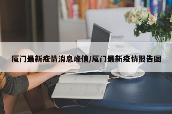 厦门最新疫情消息峰值／厦门最新疫情报告图
