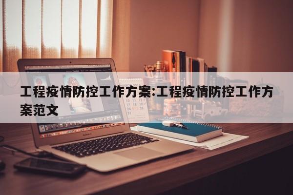 工程疫情防控工作方案：工程疫情防控工作方案范文