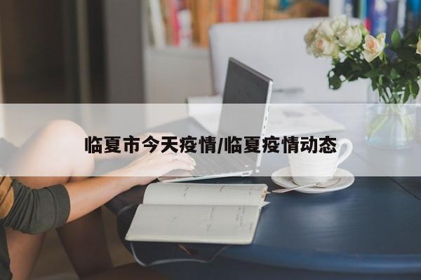 临夏市今天疫情／临夏疫情动态