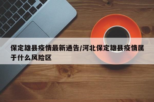 保定雄县疫情最新通告／河北保定雄县疫情属于什么风险区