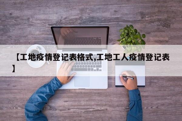 【工地疫情登记表格式,工地工人疫情登记表】