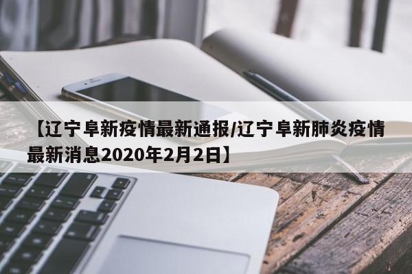 【辽宁阜新疫情最新通报／辽宁阜新肺炎疫情最新消息2020年2月2日】