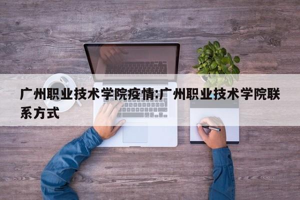 广州职业技术学院疫情：广州职业技术学院联系方式