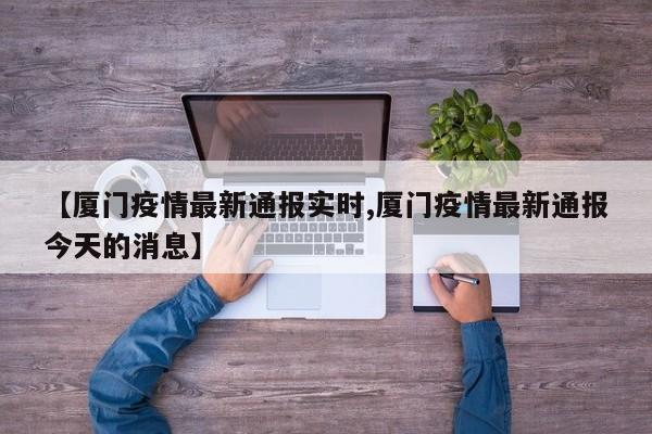 【厦门疫情最新通报实时,厦门疫情最新通报今天的消息】