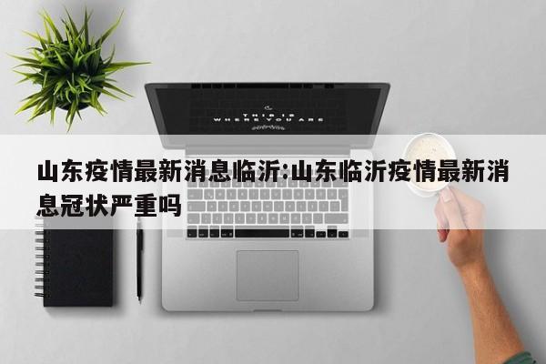 山东疫情最新消息临沂：山东临沂疫情最新消息冠状严重吗