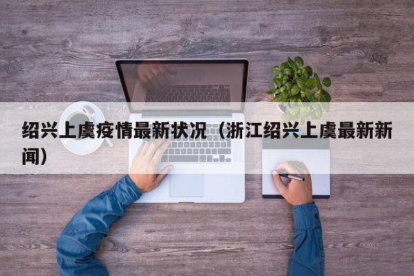 绍兴上虞疫情最新状况（浙江绍兴上虞最新新闻）
