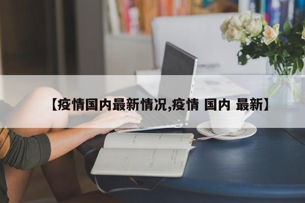【疫情国内最新情况,疫情 国内 最新】