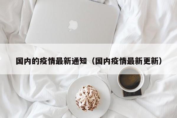 国内的疫情最新通知（国内疫情最新更新）