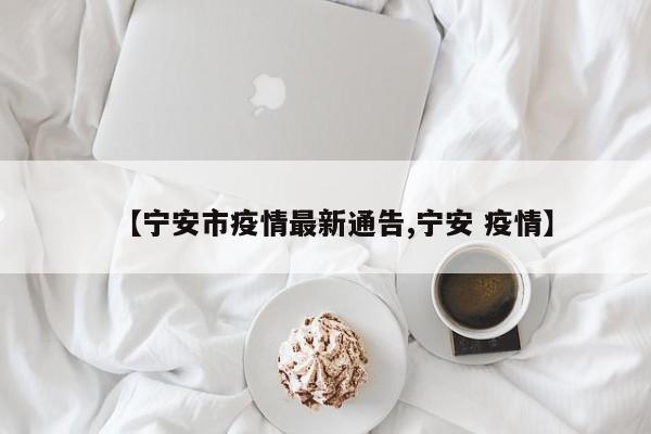 【宁安市疫情最新通告,宁安 疫情】