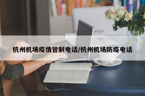杭州机场疫情管制电话／杭州机场防疫电话