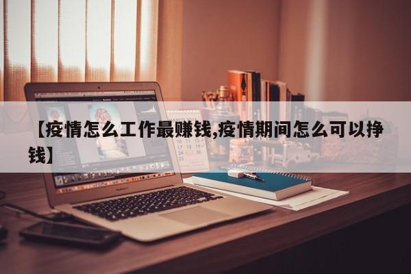 【疫情怎么工作最赚钱,疫情期间怎么可以挣钱】