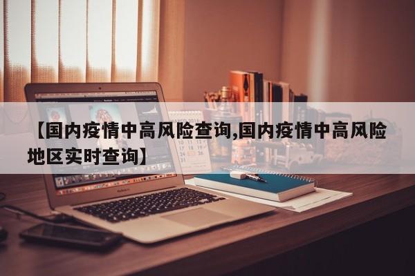 【国内疫情中高风险查询,国内疫情中高风险地区实时查询】