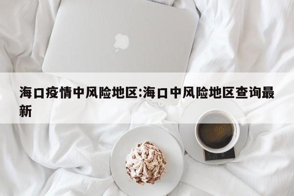 海口疫情中风险地区：海口中风险地区查询最新