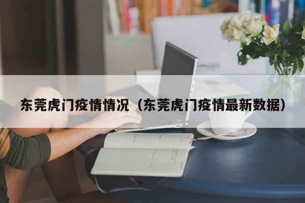 东莞虎门疫情情况（东莞虎门疫情最新数据）