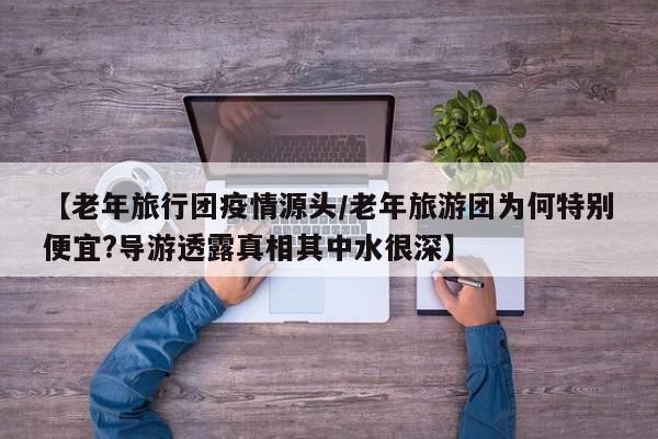 【老年旅行团疫情源头／老年旅游团为何特别便宜？导游透露真相其中水很深】