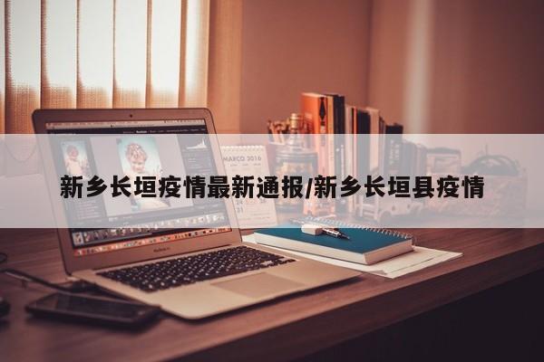 新乡长垣疫情最新通报／新乡长垣县疫情