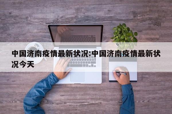 中国济南疫情最新状况：中国济南疫情最新状况今天
