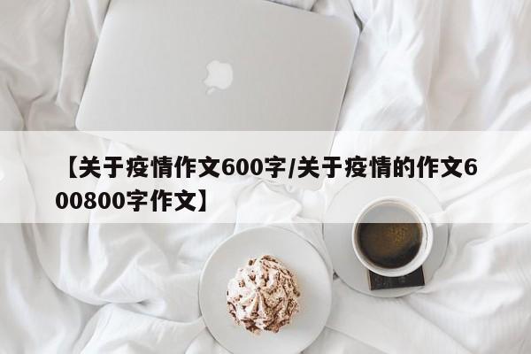 【关于疫情作文600字／关于疫情的作文600800字作文】