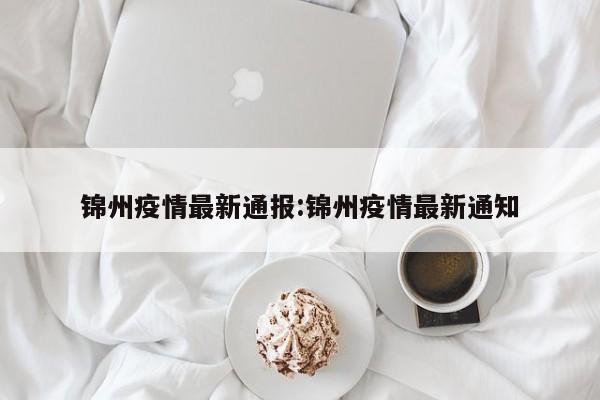 锦州疫情最新通报：锦州疫情最新通知