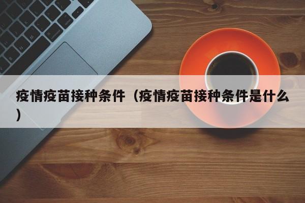 疫情疫苗接种条件（疫情疫苗接种条件是什么）