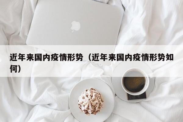 近年来国内疫情形势（近年来国内疫情形势如何）