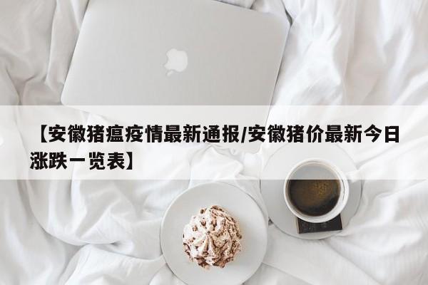 【安徽猪瘟疫情最新通报／安徽猪价最新今日涨跌一览表】