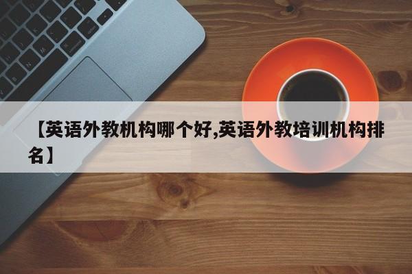 【英语外教机构哪个好,英语外教培训机构排名】