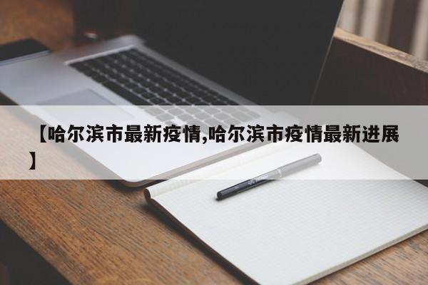 【哈尔滨市最新疫情,哈尔滨市疫情最新进展】