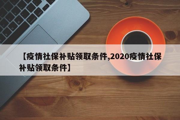 【疫情社保补贴领取条件,2020疫情社保补贴领取条件】