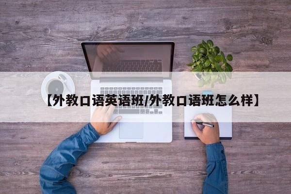 【外教口语英语班／外教口语班怎么样】