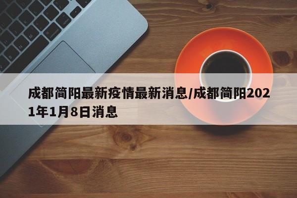 成都简阳最新疫情最新消息／成都简阳2021年1月8日消息