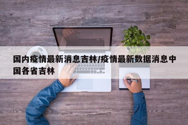 国内疫情最新消息吉林／疫情最新数据消息中国各省吉林