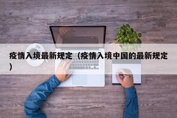 疫情入境最新规定（疫情入境中国的最新规定）
