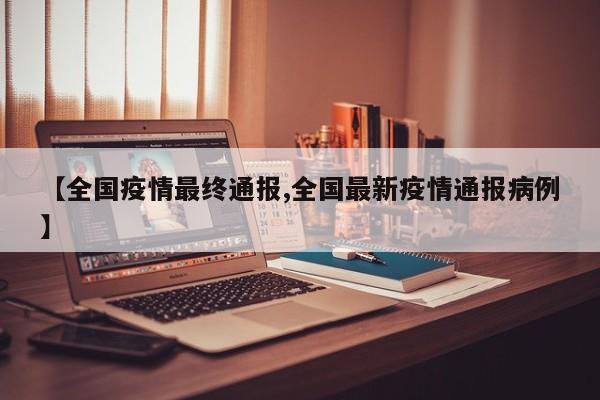 【全国疫情最终通报,全国最新疫情通报病例】