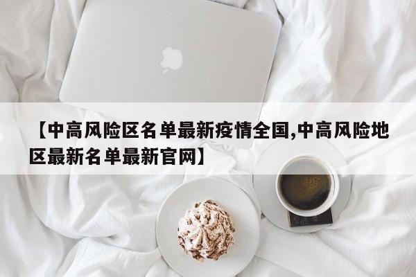【中高风险区名单最新疫情全国,中高风险地区最新名单最新官网】
